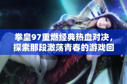 拳皇97重燃经典热血对决，探索那段激荡青春的游戏回忆与激情对战