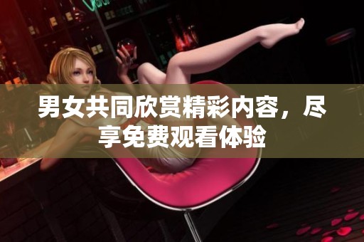 男女共同欣赏精彩内容，尽享免费观看体验