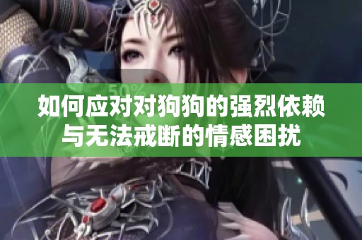 如何应对对狗狗的强烈依赖与无法戒断的情感困扰