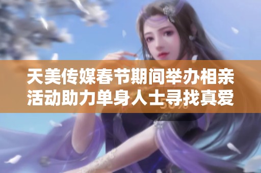 天美传媒春节期间举办相亲活动助力单身人士寻找真爱