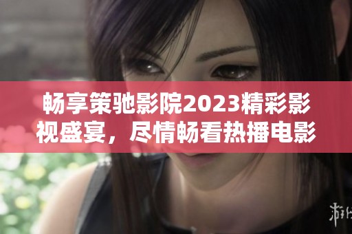 畅享策驰影院2023精彩影视盛宴，尽情畅看热播电影与剧集