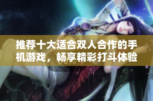 推荐十大适合双人合作的手机游戏，畅享精彩打斗体验的手游分享