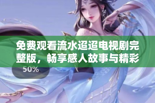 免费观看流水迢迢电视剧完整版，畅享感人故事与精彩剧情