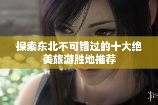 探索东北不可错过的十大绝美旅游胜地推荐