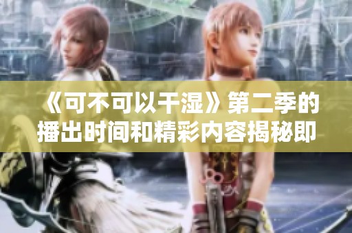 《可不可以干湿》第二季的播出时间和精彩内容揭秘即将来临