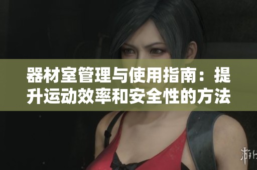 器材室管理与使用指南：提升运动效率和安全性的方法探讨