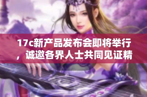 17c新产品发布会即将举行，诚邀各界人士共同见证精彩亮相