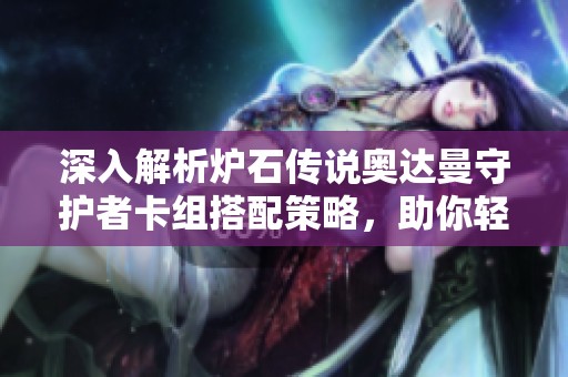 深入解析炉石传说奥达曼守护者卡组搭配策略，助你轻松赢取胜利