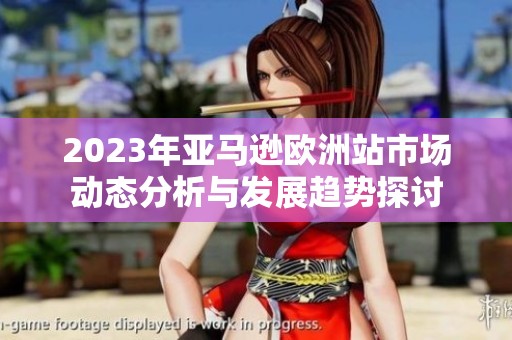 2023年亚马逊欧洲站市场动态分析与发展趋势探讨