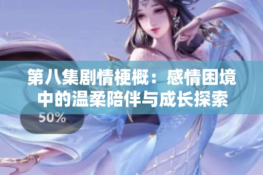 第八集剧情梗概：感情困境中的温柔陪伴与成长探索