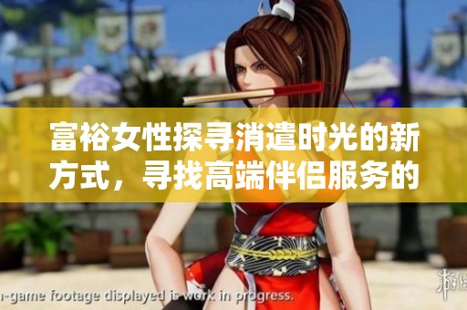 富裕女性探寻消遣时光的新方式，寻找高端伴侣服务的故事