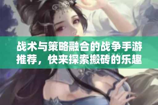 战术与策略融合的战争手游推荐，快来探索搬砖的乐趣与挑战吧！