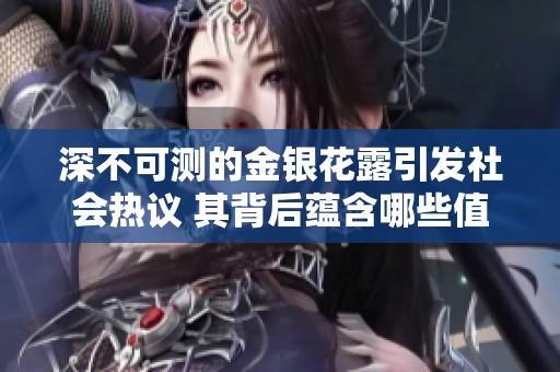 深不可测的金银花露引发社会热议 其背后蕴含哪些值得关注的故事和影响
