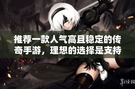 推荐一款人气高且稳定的传奇手游，理想的选择是支持三端互通并拥有众多土豪玩家的游戏