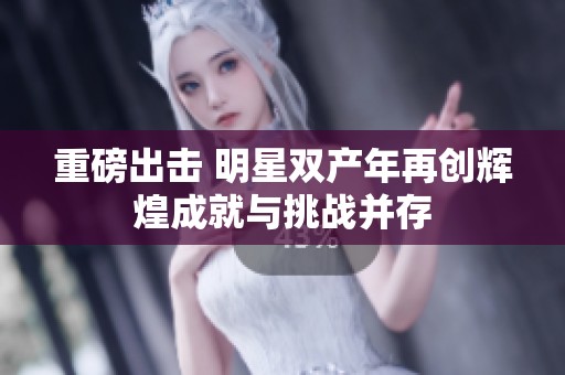 重磅出击 明星双产年再创辉煌成就与挑战并存