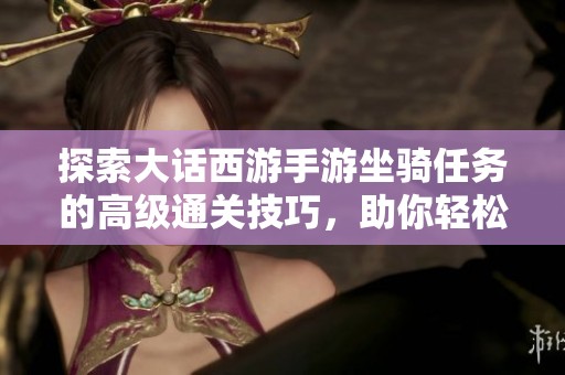 探索大话西游手游坐骑任务的高级通关技巧，助你轻松征服三界世界！