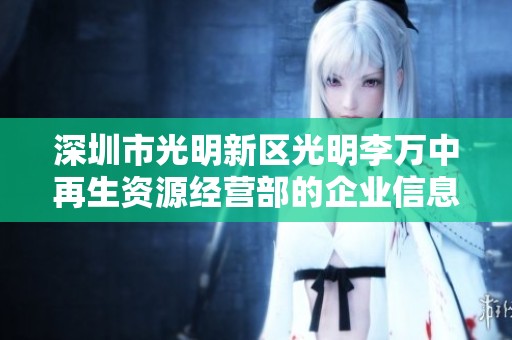 深圳市光明新区光明李万中再生资源经营部的企业信息概览及运营现状分析