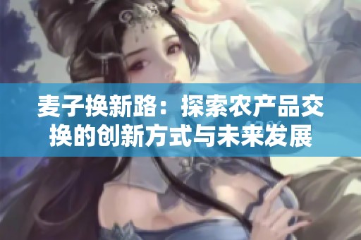 麦子换新路：探索农产品交换的创新方式与未来发展