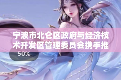 宁波市北仑区政府与经济技术开发区管理委员会携手推动区域经济高质量发展