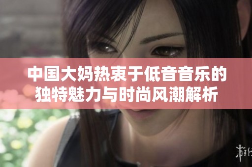 中国大妈热衷于低音音乐的独特魅力与时尚风潮解析