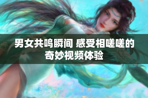 男女共鸣瞬间 感受相嗟嗟的奇妙视频体验