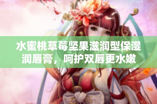 水蜜桃草莓坚果滋润型保湿润唇膏，呵护双唇更水嫩