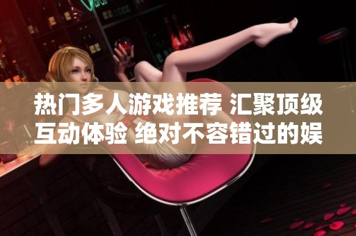 热门多人游戏推荐 汇聚顶级互动体验 绝对不容错过的娱乐选择