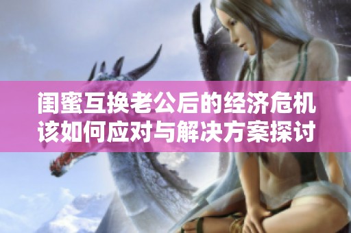 闺蜜互换老公后的经济危机该如何应对与解决方案探讨