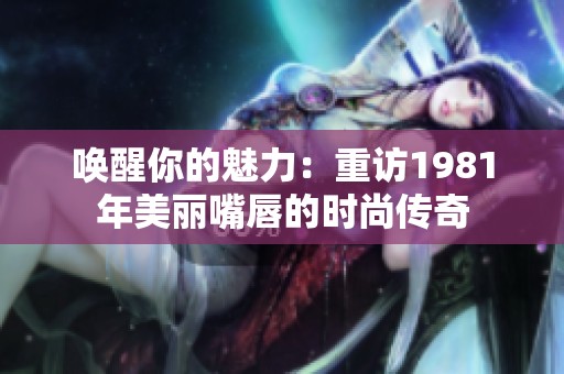 唤醒你的魅力：重访1981年美丽嘴唇的时尚传奇