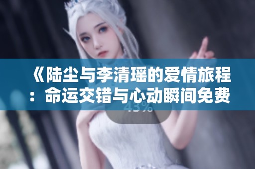 《陆尘与李清瑶的爱情旅程：命运交错与心动瞬间免费阅读》
