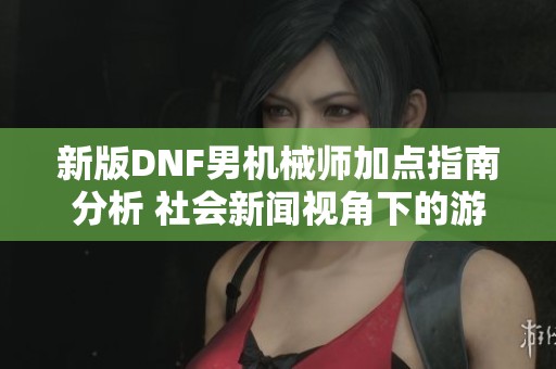 新版DNF男机械师加点指南分析 社会新闻视角下的游戏角色发展策略
