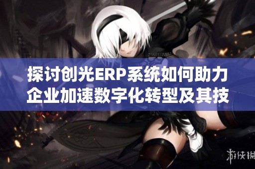 探讨创光ERP系统如何助力企业加速数字化转型及其技术解析