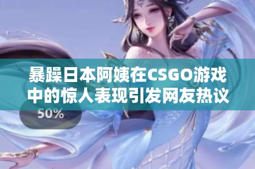 暴躁日本阿姨在CSGO游戏中的惊人表现引发网友热议
