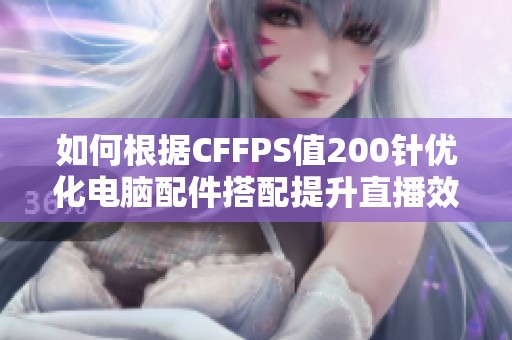 如何根据CFFPS值200针优化电脑配件搭配提升直播效果
