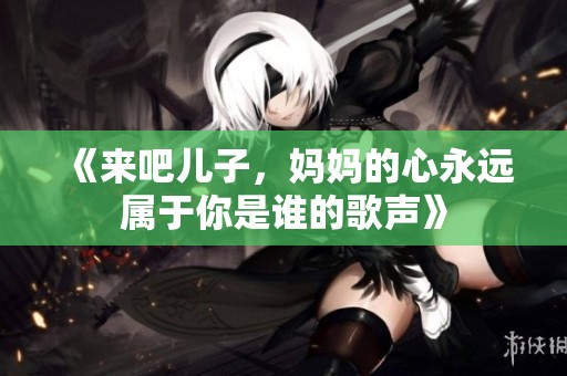 《来吧儿子，妈妈的心永远属于你是谁的歌声》