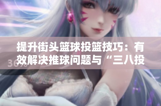 提升街头篮球投篮技巧：有效解决推球问题与“三八投”秘籍解析