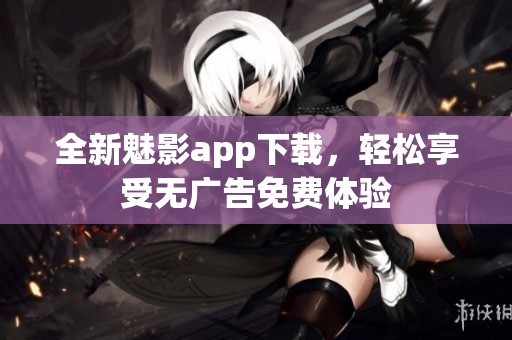 全新魅影app下载，轻松享受无广告免费体验