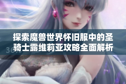 探索魔兽世界怀旧服中的圣骑士露维莉亚攻略全面解析与技巧分享