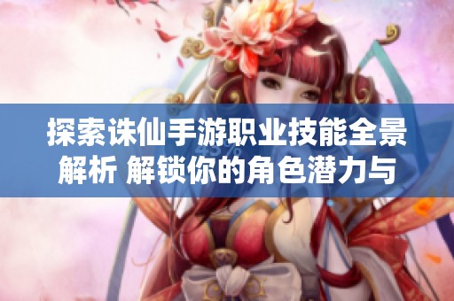 探索诛仙手游职业技能全景解析 解锁你的角色潜力与战斗技巧