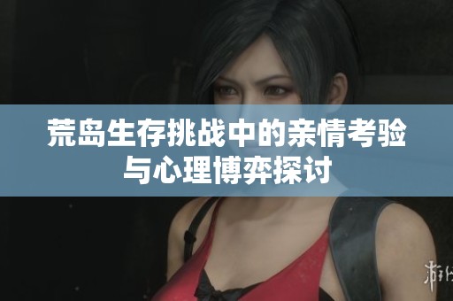 荒岛生存挑战中的亲情考验与心理博弈探讨