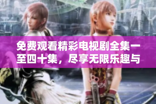 免费观看精彩电视剧全集一至四十集，尽享无限乐趣与感动