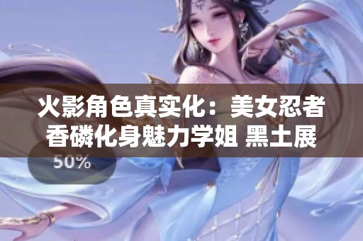 火影角色真实化：美女忍者香磷化身魅力学姐 黑土展现可爱新形象