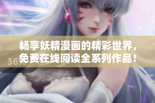 畅享妖精漫画的精彩世界，免费在线阅读全系列作品！