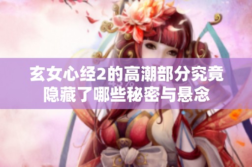 玄女心经2的高潮部分究竟隐藏了哪些秘密与悬念