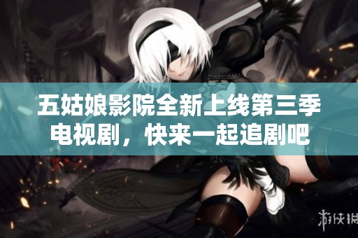 五姑娘影院全新上线第三季电视剧，快来一起追剧吧