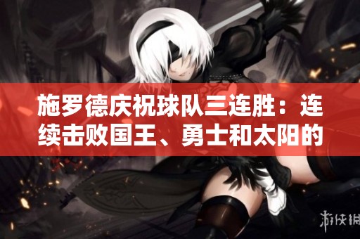 施罗德庆祝球队三连胜：连续击败国王、勇士和太阳的精彩表现令人振奋