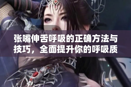张嘴伸舌呼吸的正确方法与技巧，全面提升你的呼吸质量