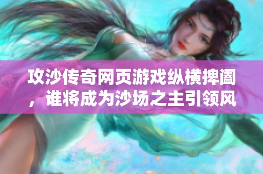 攻沙传奇网页游戏纵横捭阖，谁将成为沙场之主引领风骚的王者之争