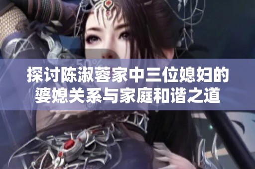 探讨陈淑蓉家中三位媳妇的婆媳关系与家庭和谐之道