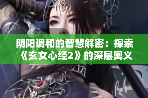 阴阳调和的智慧解密：探索《玄女心经2》的深层奥义与实践